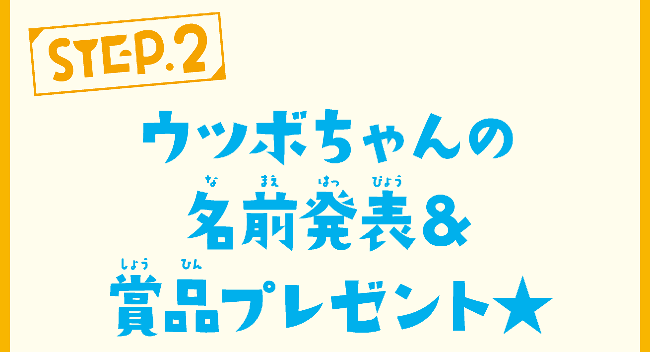 STEP.2 ウツボちゃんの名前発表＆賞品プレゼント★