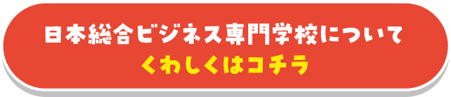 日本総合ビジネス専門学校について くわしくはコチラ
