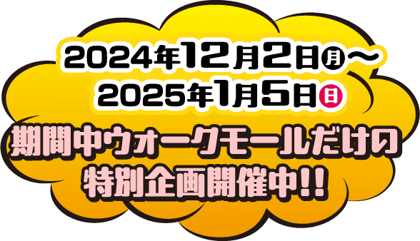 2024年12月2日〜2025年1月5日 期間中ウォークモールだけの特別企画開催中!!