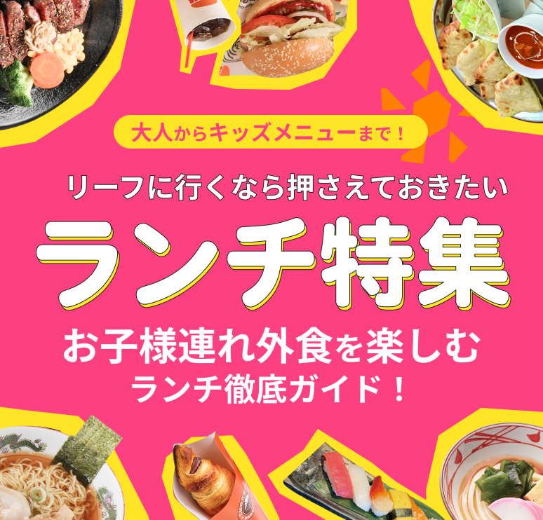 キッズメニューから大人まで！ リーフに行くなら押さえておきたい ランチ特集 お子様連れ外食に役立つ特別コラムも掲載！