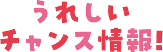 うれしいチャンス情報！