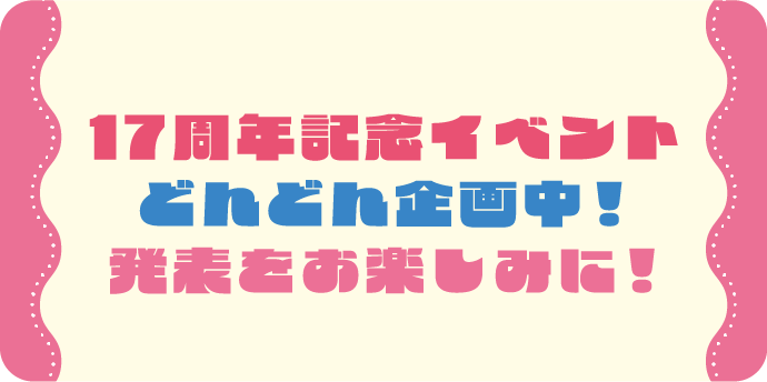 17周年記念イベントどんどん企画中！発表をお楽しみに！