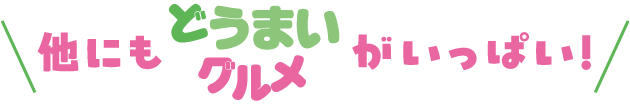 他にもどうまいグルメがいっぱい！